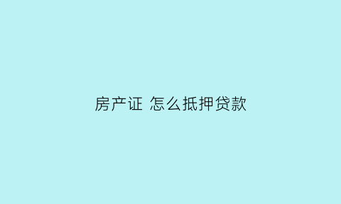房产证怎么抵押贷款(全款房没有房产证怎么抵押贷款)